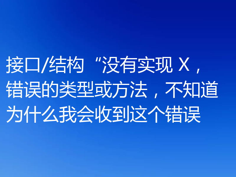 接口/结构“没有实现 X,错误的类型或方法,不知道为什么我会收到这个错误