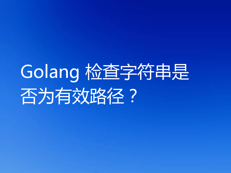 Golang 检查字符串是否为有效路径?