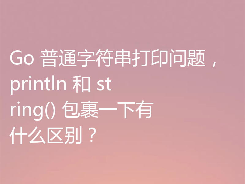 Go 普通字符串打印问题,println 和 string() 包裹一下有什么区别?