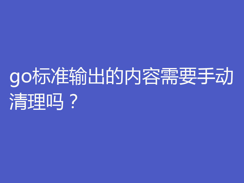 go标准输出的内容需要手动清理吗?