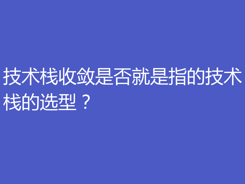 技术栈收敛是否就是指的技术栈的选型?