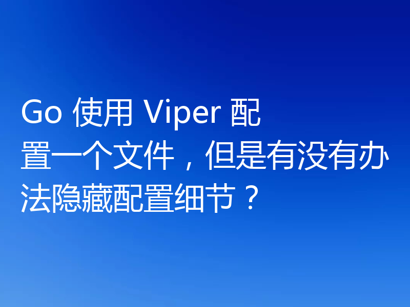 Go 使用 Viper 配置一个文件,但是有没有办法隐藏配置细节?