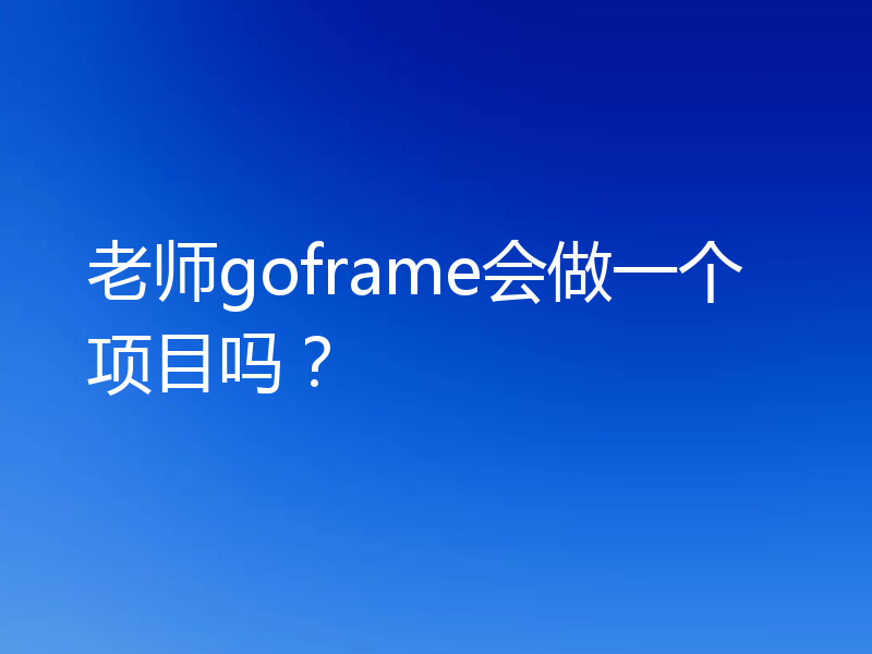 老师goframe会做一个项目吗?