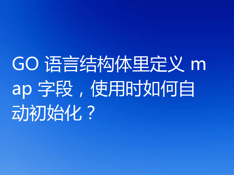 GO 语言结构体里定义 map 字段,使用时如何自动初始化?