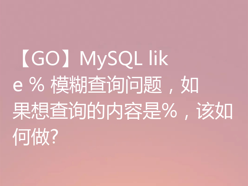 【GO】MySQL like % 模糊查询问题,如果想查询的内容是%,该如何做?