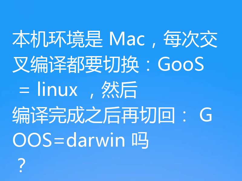 本机环境是 Mac,每次交叉编译都要切换:GooS = linux ,然后编译完成之后再切回: GOOS=darwin 吗?