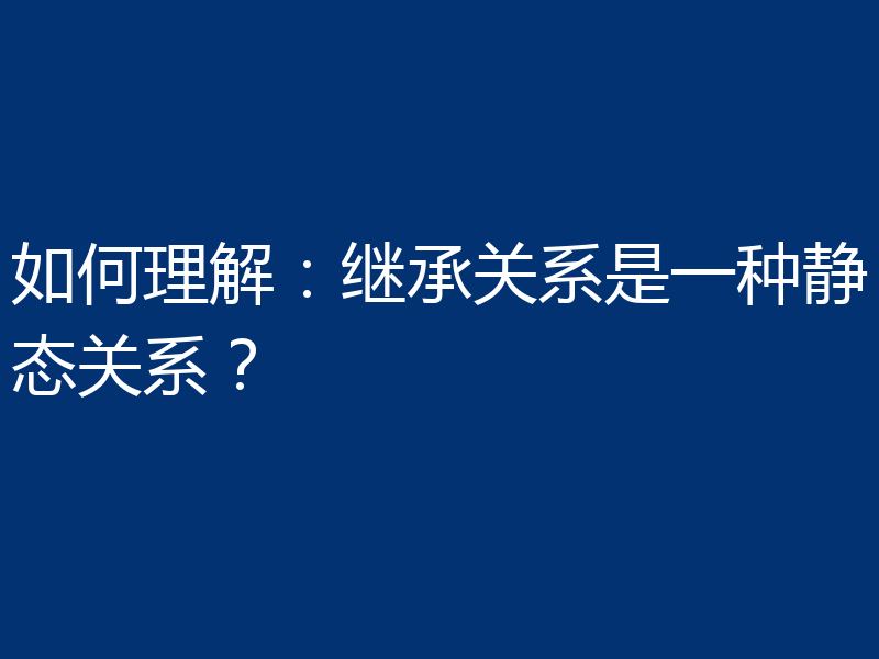 如何理解:继承关系是一种静态关系?