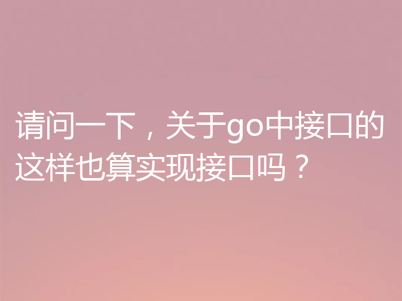 请问一下,关于go中接口的这样也算实现接口吗?