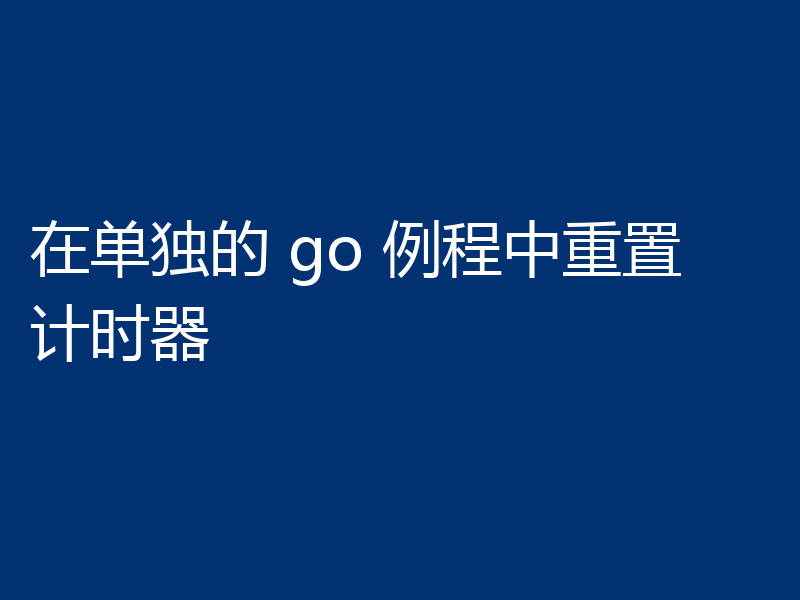 在单独的 go 例程中重置计时器