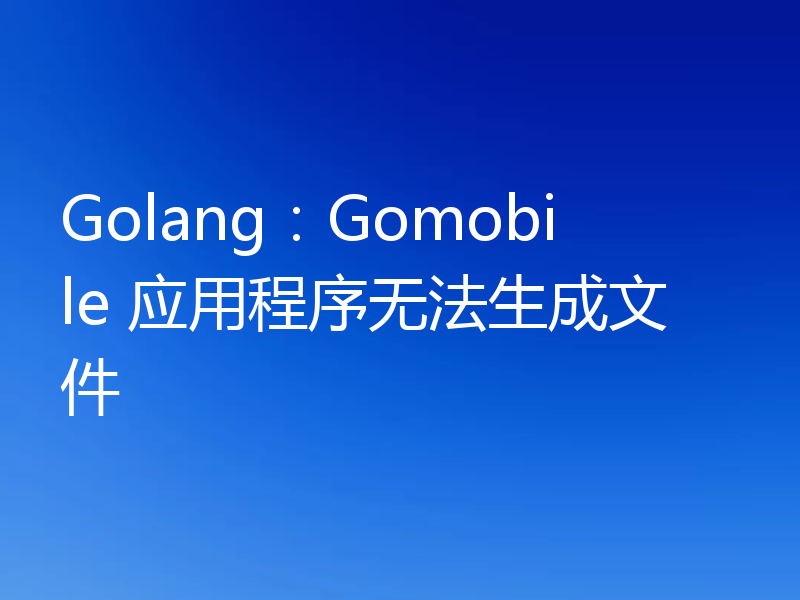 Golang:Gomobile 应用程序无法生成文件