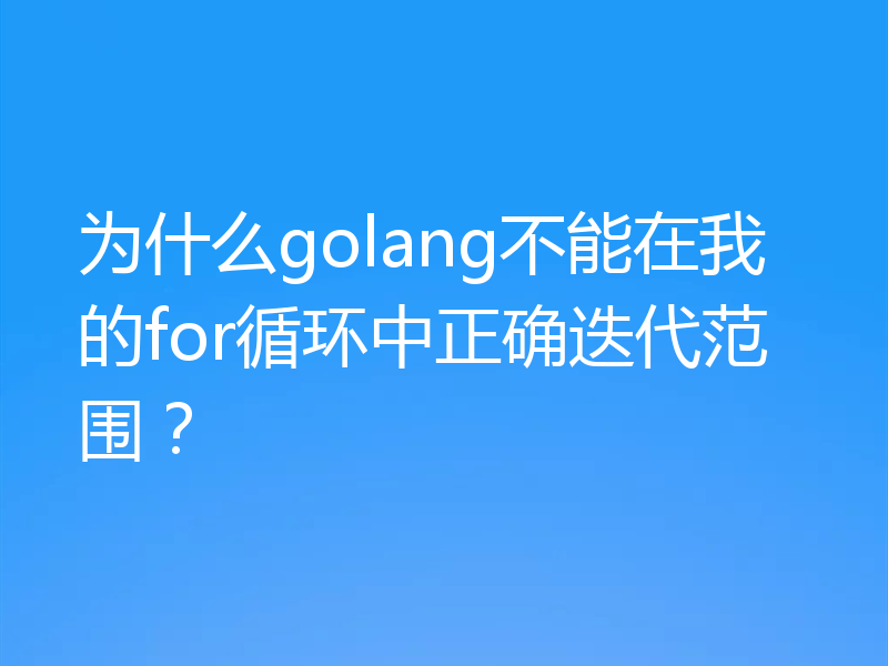 为什么golang不能在我的for循环中正确迭代范围?