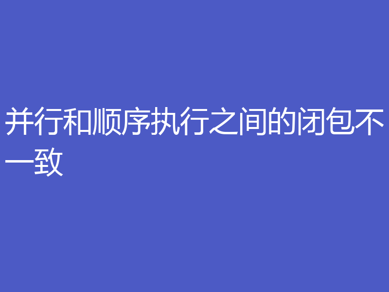 并行和顺序执行之间的闭包不一致