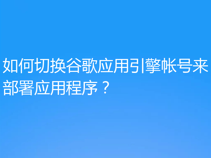 如何切换谷歌应用引擎帐号来部署应用程序?