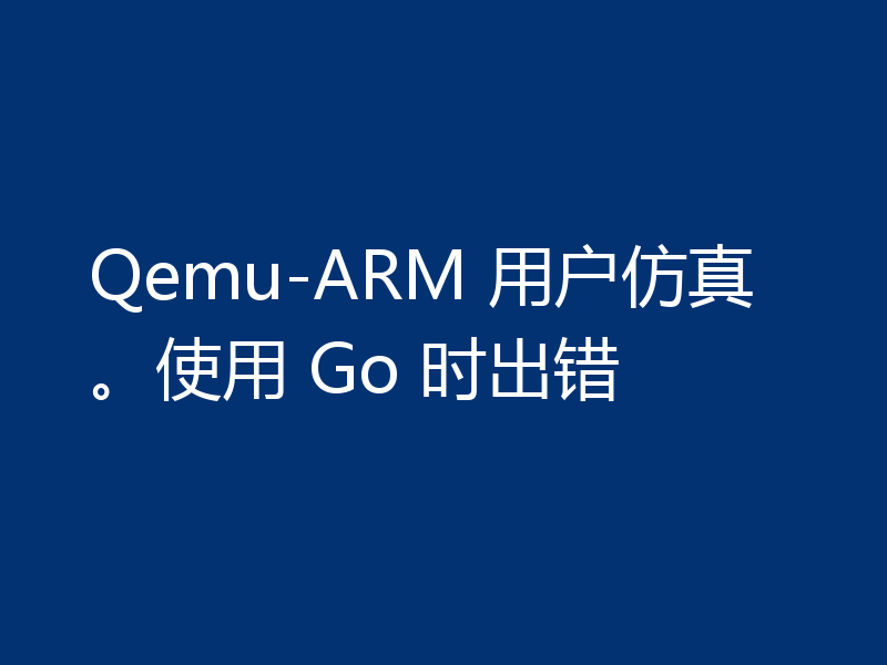 Qemu-ARM 用户仿真。使用 Go 时出错