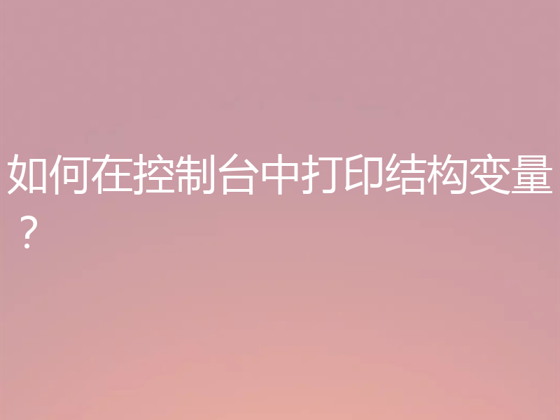 如何在控制台中打印结构变量?