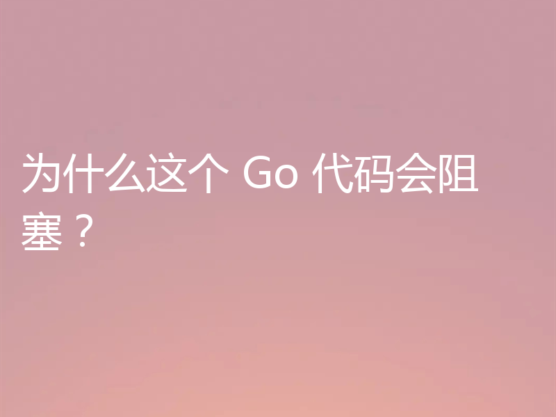 为什么这个 Go 代码会阻塞?