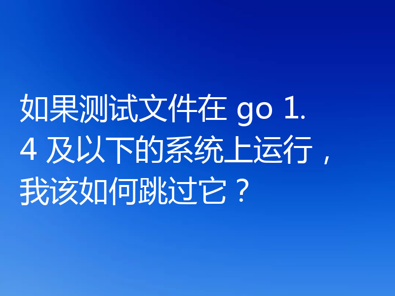 如果测试文件在 go 1.4 及以下的系统上运行,我该如何跳过它?