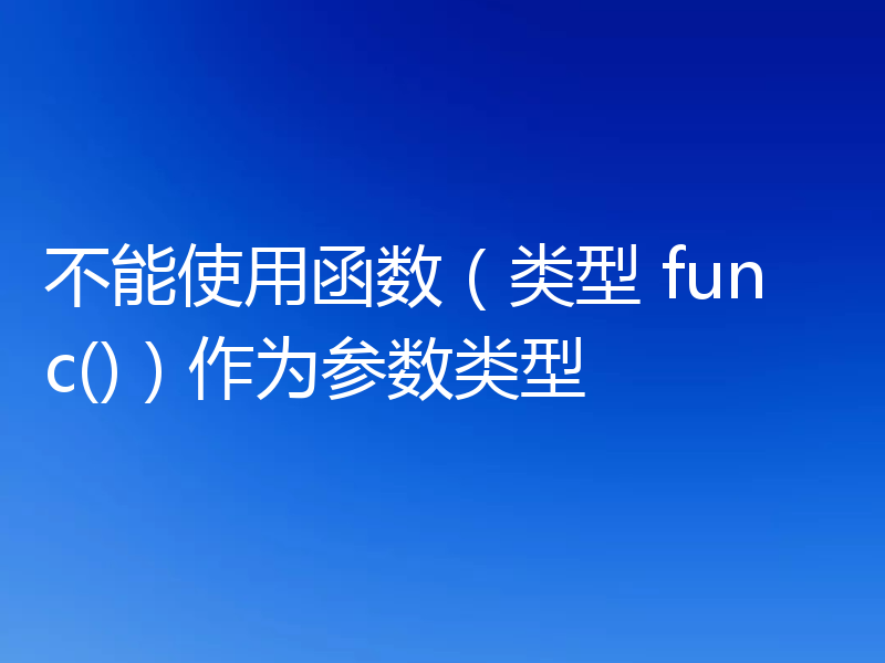 不能使用函数(类型 func())作为参数类型
