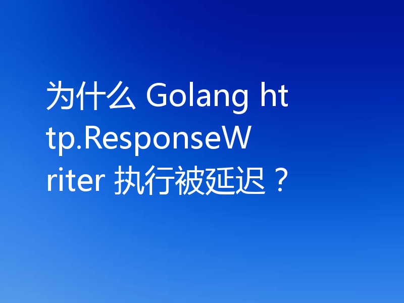 为什么 Golang http.ResponseWriter 执行被延迟?