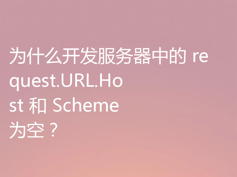 为什么开发服务器中的 request.URL.Host 和 Scheme 为空?
