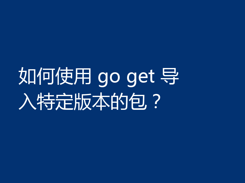 如何使用 go get 导入特定版本的包?