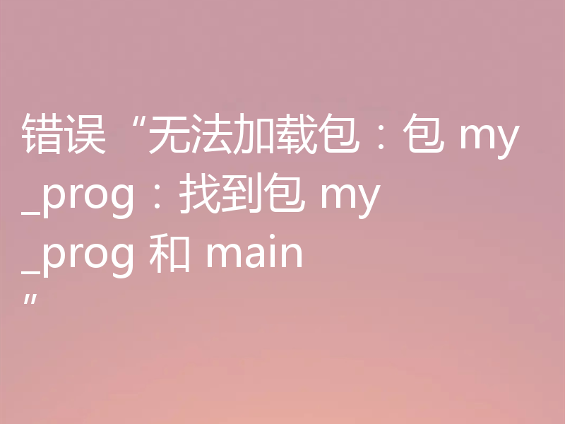 错误“无法加载包：包 my_prog：找到包 my_prog 和 main”
