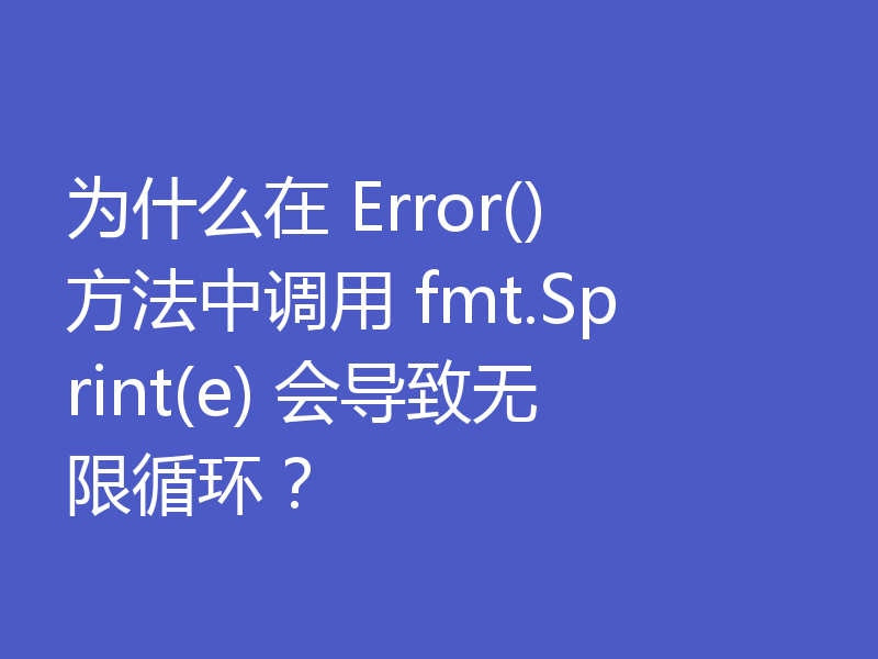 为什么在 Error() 方法中调用 fmt.Sprint(e) 会导致无限循环?
