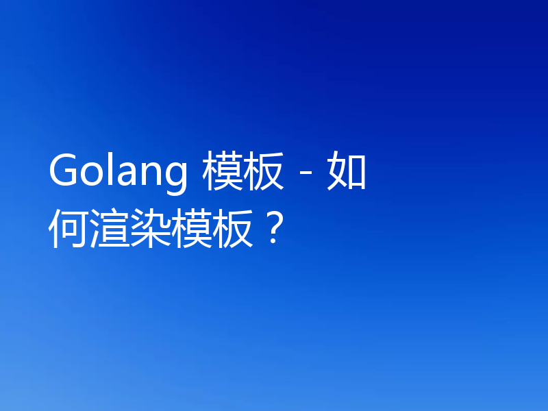 Golang 模板 - 如何渲染模板?