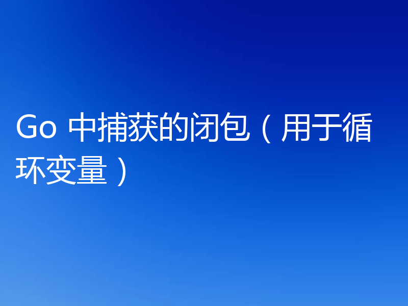 Go 中捕获的闭包(用于循环变量)