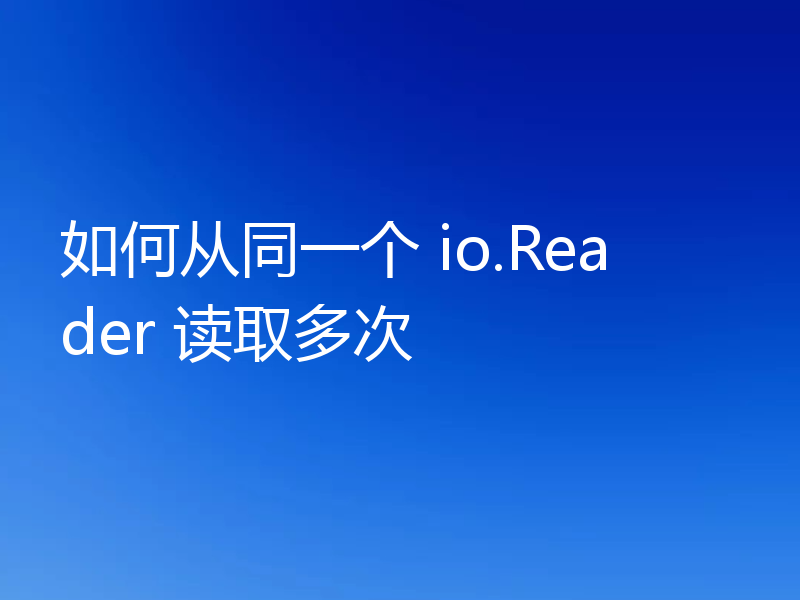 如何从同一个 io.Reader 读取多次