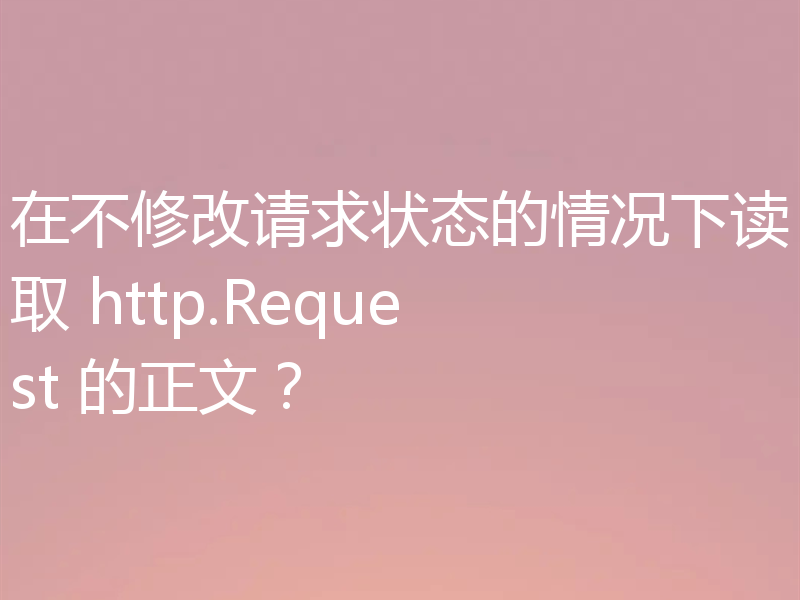 在不修改请求状态的情况下读取 http.Request 的正文?