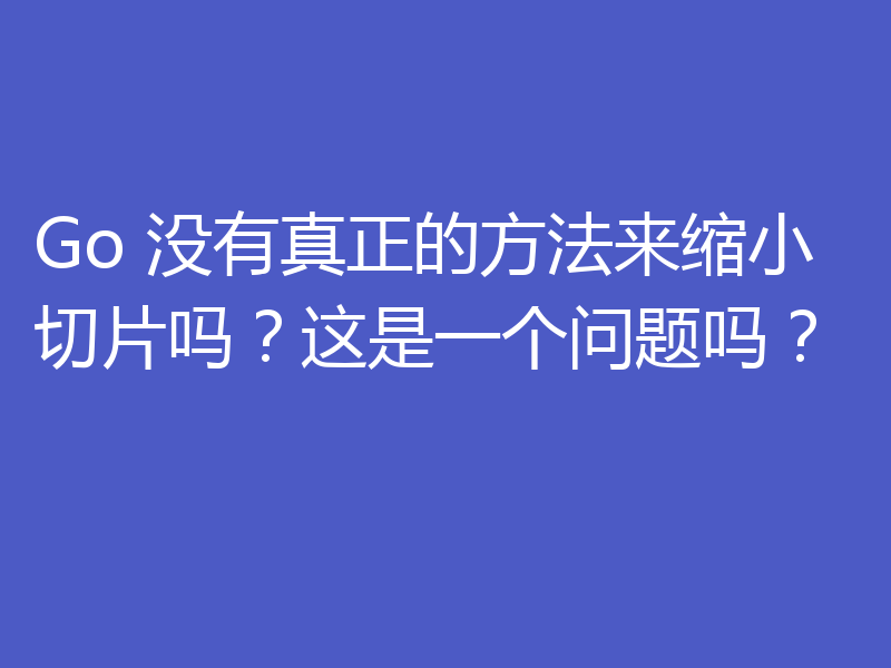 Go 没有真正的方法来缩小切片吗?这是一个问题吗?