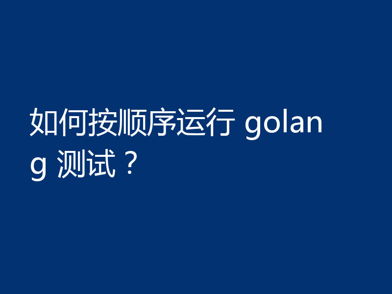 如何按顺序运行 golang 测试?