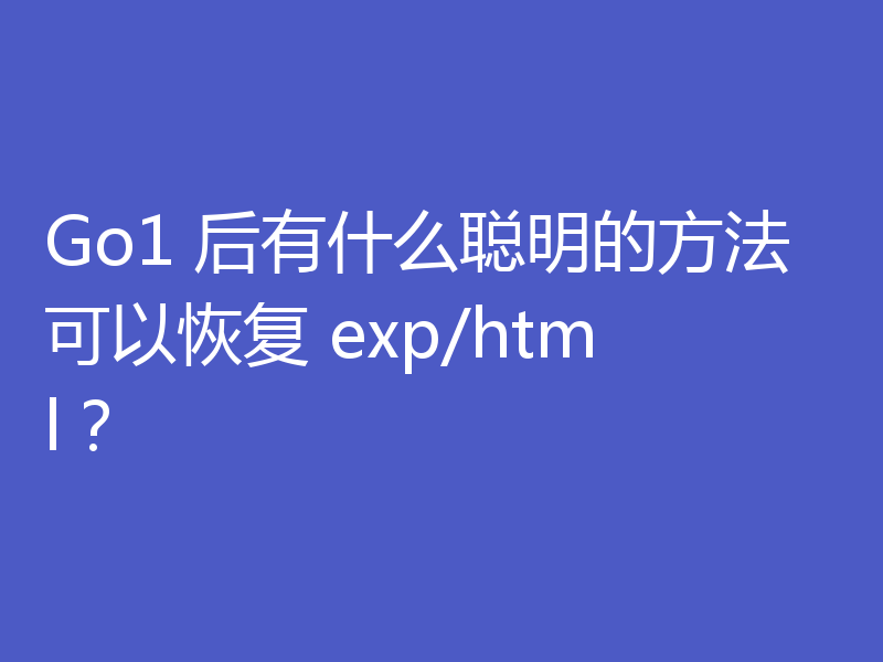 Go1 后有什么聪明的方法可以恢复 exp/html?