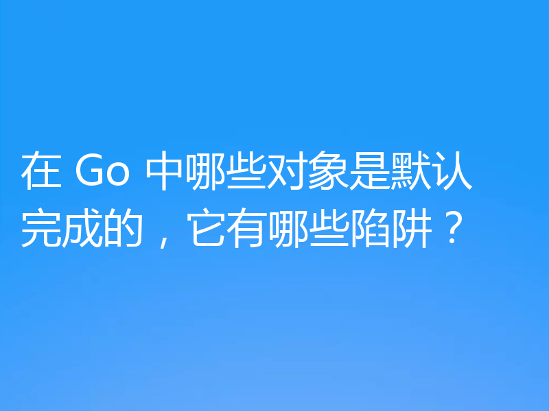 在 Go 中哪些对象是默认完成的,它有哪些陷阱?