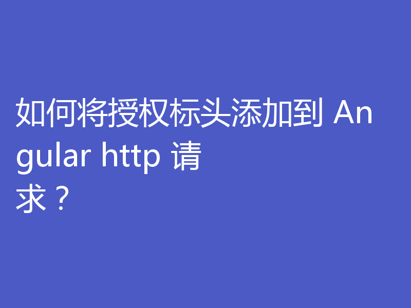 如何将授权标头添加到 Angular http 请求?