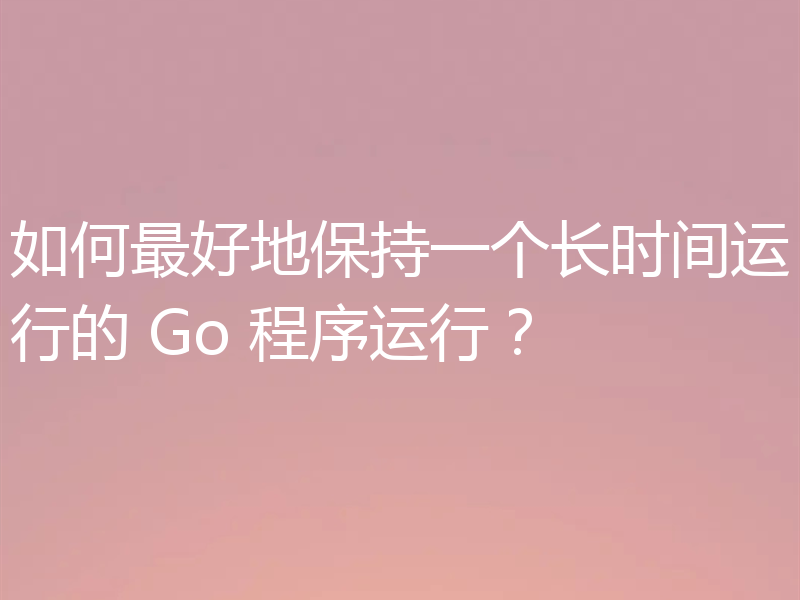 如何最好地保持一个长时间运行的 Go 程序运行?