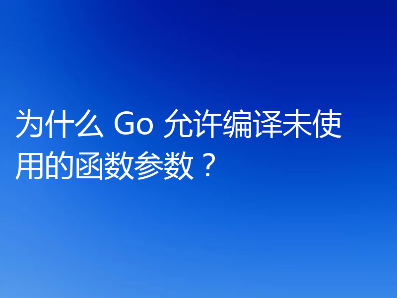 为什么 Go 允许编译未使用的函数参数?