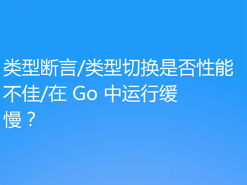 类型断言/类型切换是否性能不佳/在 Go 中运行缓慢?
