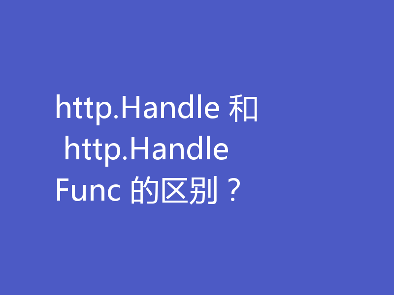 http.Handle 和 http.HandleFunc 的区别?