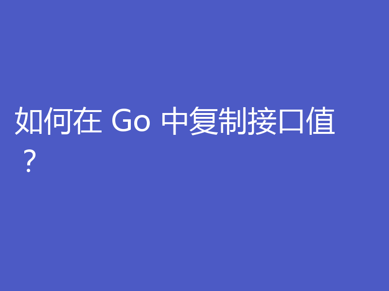 如何在 Go 中复制接口值?