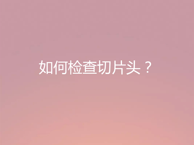 如何检查切片头?