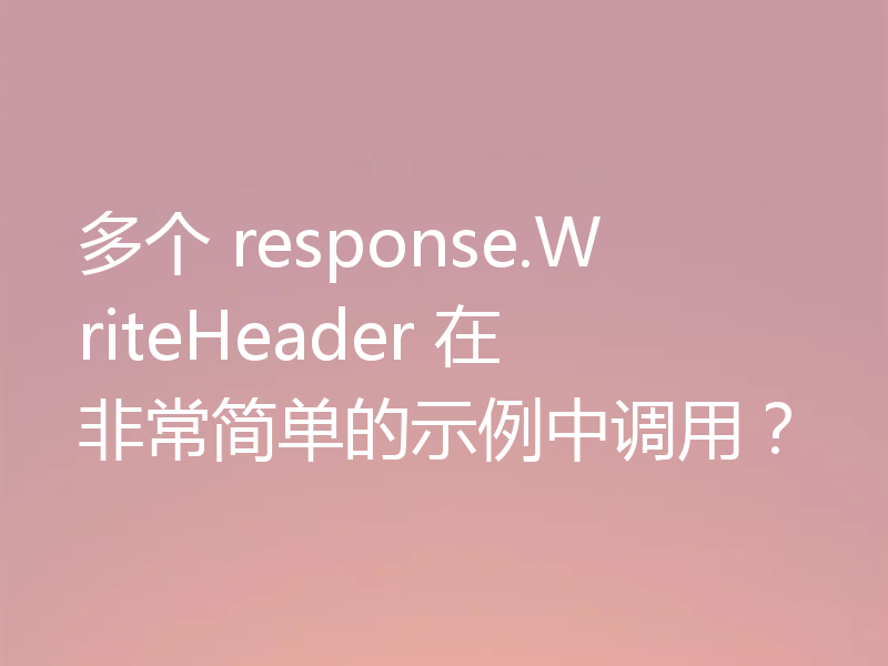 多个 response.WriteHeader 在非常简单的示例中调用?
