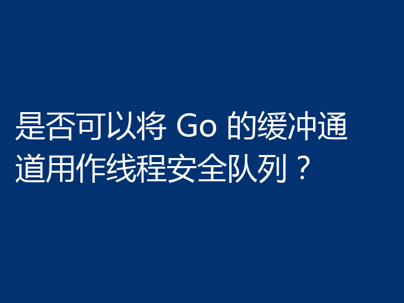 是否可以将 Go 的缓冲通道用作线程安全队列?