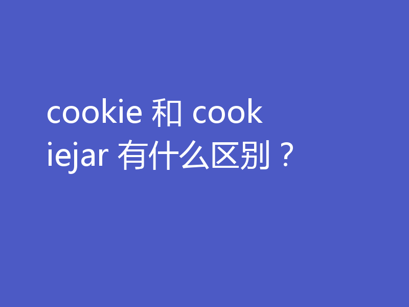 cookie 和 cookiejar 有什么区别?