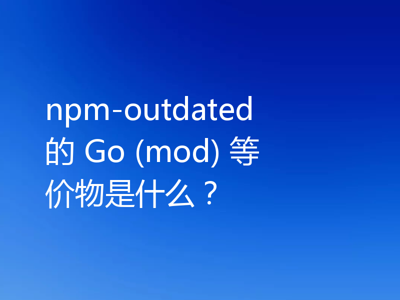 npm-outdated 的 Go (mod) 等价物是什么?