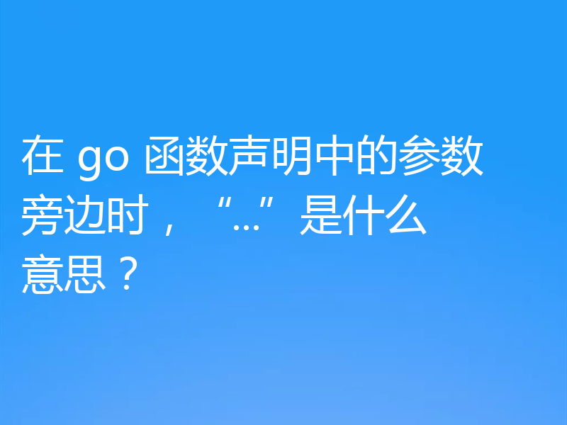 在 go 函数声明中的参数旁边时,“...”是什么意思?