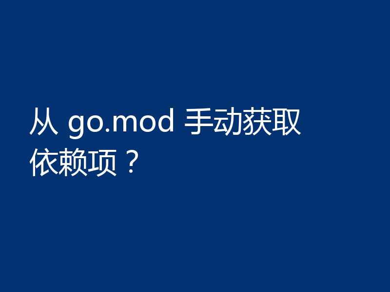 从 go.mod 手动获取依赖项?