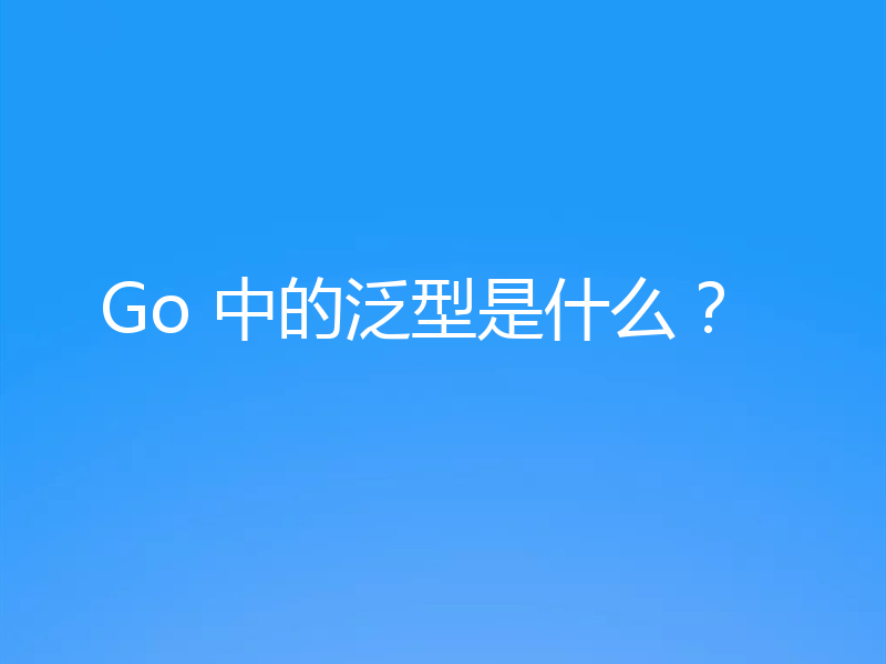 Go 中的泛型是什么?