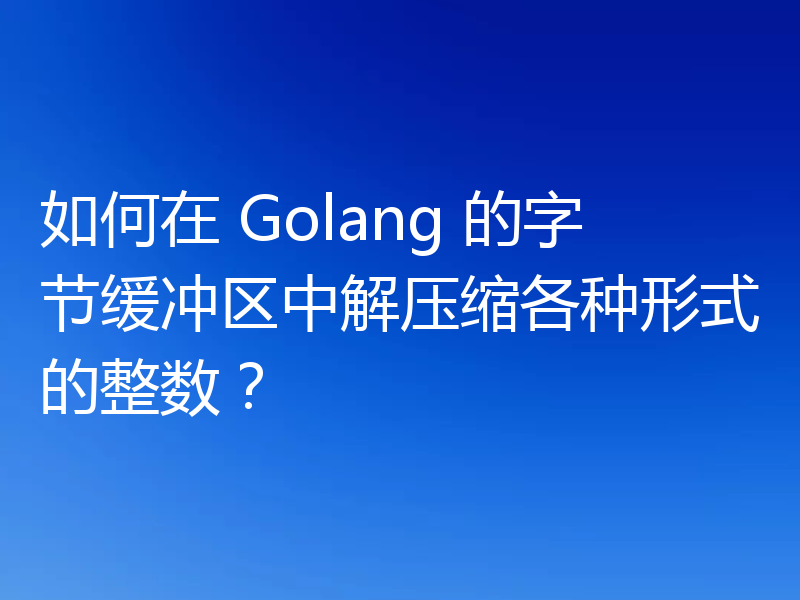 如何在 Golang 的字节缓冲区中解压缩各种形式的整数?